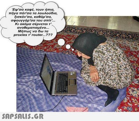 ΈΨ σα καφέ, τουν ήπια, πήγα πότ σα τα λουλούδια, ξισκόν σα, καθάρσα, σφουγγάρ σα του σπίτ  Κι ακόμα σέρνεται Τ. αναθεματισμένο Μήπως να δω τα proxies r router.. 
