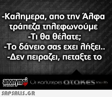 Καλημερα, απο την Αλφα τράπεζα τηλεφωνούμε -Τι θα θέλατε; -Το δάνειο σαs εχει λήξει.. Δεν Πειραζει, Πεταξτε το .gr