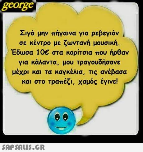 george Σιγά μην πήγαινα για ρεβεγιόν σε κέντρο με ζωντανή μουσική. Έδωσα 10€ στα κορίτσια που ήρθαν για κάλαντα, μου Τραγουδήσανε μέχρι και τα καγκέλια, τις ανέβασα και στο Τραπέζι. Χαμός έγινε! 