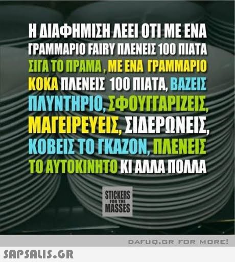 Η ΔΙΑΦΗΜΙΣΗ ΛΕΕΙ ΟΤΙ ΜΕ ΕΝΑ ΓΡΑΜ ΜΑΡΙΟ FAIRY ΠΛΕΝΕΙΣ 100 ΠΙΑΤΑ ΣΤΑ ΤΟ ΠΡΑΜΑ , ΜΕ ΕΝΑ ΓΡΑΜΜΑΡΙΟ ΚΟΚΑ ΠΛΕΝΕΙΣ 100 ΠΙΑΤΑ, ΒΑΖΕΙΣ ΜΑΓΕΊΡΕΥΕΙΣ ΣΙΔΕΡΏΝΕΙΣ, ΚΟΒΕΙΣ ΤΟ ΓΚΑΖΟΝ, ΠΛΕΝΕΙΣ ΤΟ ΑΥΤΟΚΙΝΗΤΟ ΚΙ ΑΛΛΑ ΠΟΛΛΑ STICKERS MASSES DAFUQ.GR FOR MORE! 