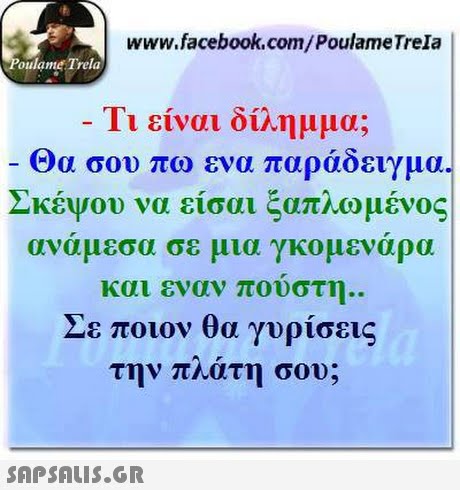 www.facebook.com/PoulameTrela oulame Trela li είναι ουλημμα; Θα σου πω ενα παράδειγμα- Σκέψου να είσαι ξαπλωμένος αναμεσα σε μια γκομεναρα και εναν πουστη.. Σε ποιον θα γυρισεις την πλάτη σου; 