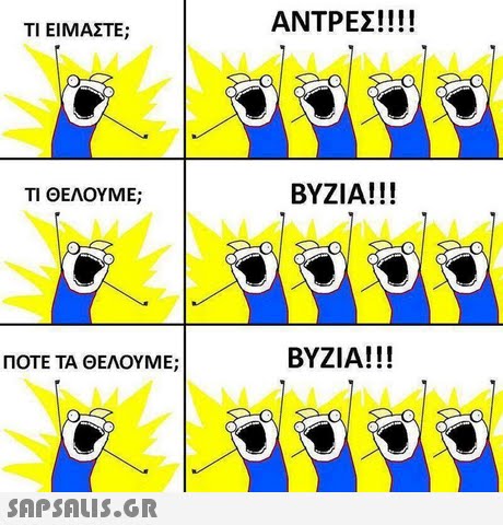 ΑΝΤΡΕΣ! !! ! ΤΙ ΕΙΜΑΣΤΕ; ΤΙ ΘΕΛΟΥΜΕ; ΒΥΖΙΑ! !! ΠΟΤΕ ΤΑ ΘΕΛΟΥΜΕ; ΒΥΖΙΑ! !! 