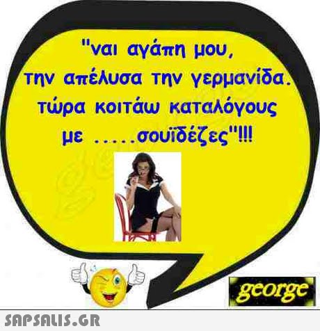 ναι αγάπη μου. την απέλυσα την γερμανίδα Τώρα κοιτάω καταλόγους με σουίδέζες..! gcorg