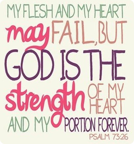 Mi corazón y mi carne pueden fallar pero Dios es la fortaleza de mi corazón y mi porción eterna. Salmo 73.26