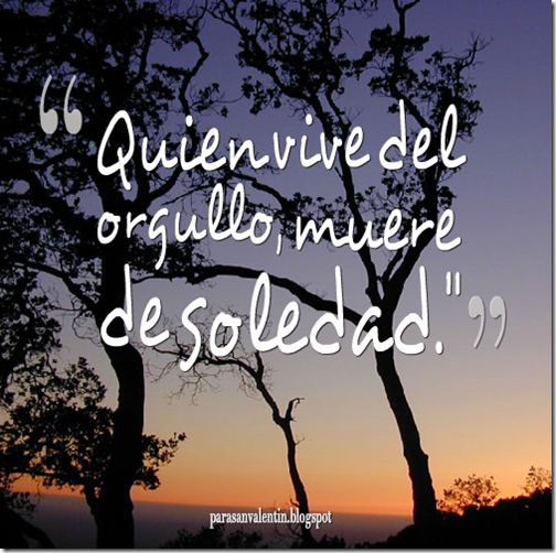 Quien vive del orgullo, muere de soledad Quien vive del orgullo, muere de soledad