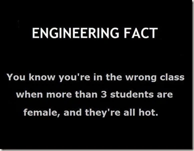 ENGINEERING FACT You know you’re in the wrong class when more than 3 students are female, and they’re all hot
