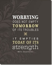 Worrying does not empty tomorrow of it's troubles...it empties today of it's strength. 