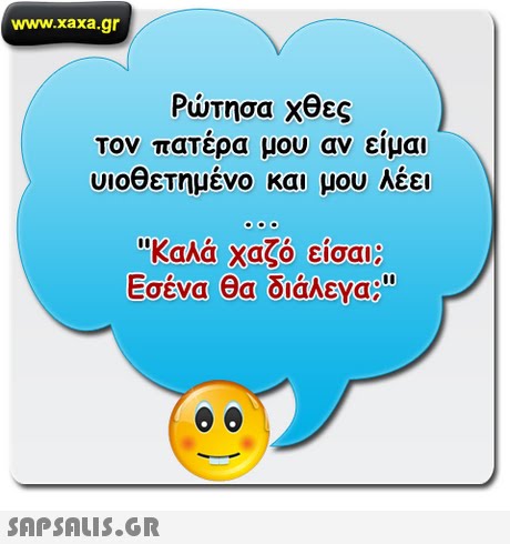 www.xaxa.gr Ρώτησα χθες τον πατέρα μου αν είμαι υιοθετημένο και μου Λέει Καλά χαζό είσαι; Εσένα θα διάλεΥα; 