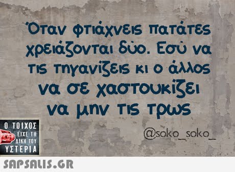 Όταν φτιάχνεις πατάτες Χρειάζονται δύο. Εσύ να να σε χαστουκίζει να μην TIS Tous  ΥΣΤΕΡΙΑ @soko soko SOkO SOKO 