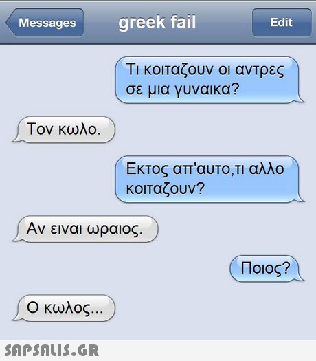 Messagesgreek fail Edit Τι κοιταζουν οι αντρες σε μια γυναικα? Τον κωλο. Εκτος απ αυτο,τι αλλο κοιταζουν? Αν ειναι ωραιος Ποιος? Ο κωλος 