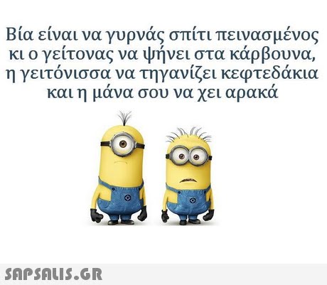 Βία είναι να γυρνάς σπίτι πεινασμένος κι ο γείτονας να ψήνει στα κάρβουνα, η γειτόνισσα να τηγανίζει κεφτεδάκια και η μανα σου να χει αρακα 