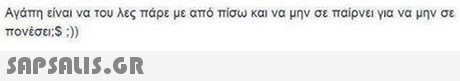Αγάπη είναι να του λες πάρε με από πίσω και να μην σε παίρνει για να μην σε πονέσει:S :)) 