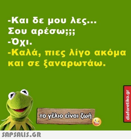 Και δε μου λες Σου αρέσω ΟΧΙ. -Καλά, πιες λίγο ακόμα και σε ξαναρωτάω. Το Υέλιο είναιζωή, 