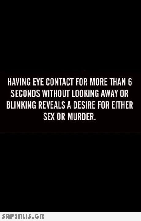 HAVING EYE CONTACT FOR MORE THAN 6 SECONDS WITHOUT LOOKING AWAY OR BLINKING REVEALS A DESIRE FOR EITHER SEX OR MURDER. 