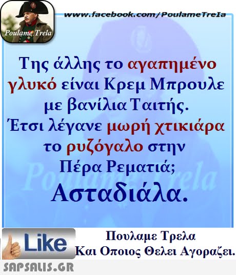 www.facebook.com/ Poulame Trela oulame Trela Της άλλης το αγαπημένο γλυκό είναι Κρεμ Μπρουλε με βανίλια Ταϊτής Έτσι λέγανε μωρή χτικιάρα το ρυζόγαλο στην Πέρα Ρεματιά; Ασταδιάλα. Πουλαμε Τρελά Like και Οποιος θελει Αγοραζει. 
