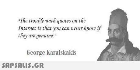 The trouble with quote Internet is that you can never know if they are genuine. s on the George Karaiskakis 
