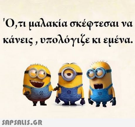Ό,τι μαλακία σκέφτεσαι να κάνεις, υπολόγιζε κι εμένα 