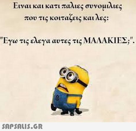 Ειναι και κατι παλιες συνομιλιες που τις κοιταζεις και λες Εγω τις ελεγα αυτες τις ΜΑΛΑΚΙΕΣ;. 
