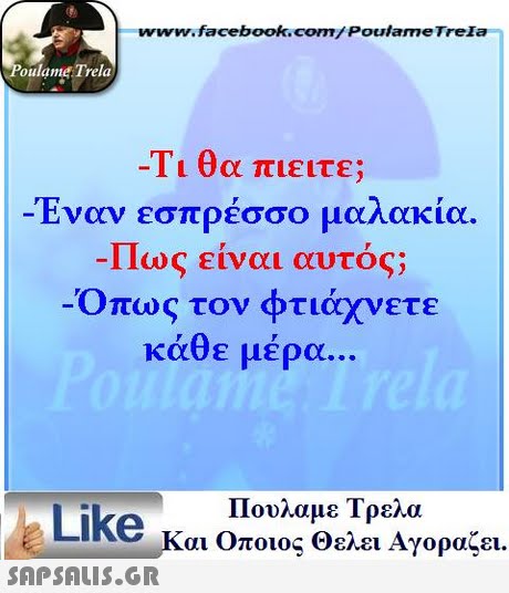 www.facebook.com/ PoulameTrela oulame Trela Τι θα πιειτε; Έναν εσπρέσσο μαλακία. ιιως ειναι αυτος; Όπως τον φτιάχνετε κάθε μέρα Πουλαμε Τρελά Like και Οποιος θελει Αγοραζει. 