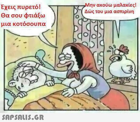 ην ακούω μαλακίες! Δως του μια ασπιρίνη Εχεις πυρετό! Θα σου φτιάξω μια κοτόσουπα 