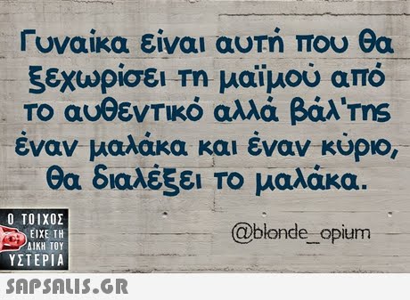 Γυναίκα είναι αυτή που θα ξεχωρίσει Τη μαϊμού από Το αυθεντικό αλλά βάλ ms έναν μαλάκα και έναν κύριο, θα διαλέξει το μαλάκα  ΥΣΤΕΡΙΑ @blonde opium 