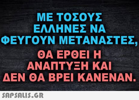 ΜΕ ΤΟΣΟΥΣ ΕΛΛΗΝΕΣ ΝΑ ΦΕΥΓΟΥΝ ΜΕΤΑΝΑΣΤΕΣ, ΘΑ ΕΡΘΕΙ Η ΑΝΑΠΤΥΞΗ ΚΑΙ ΔΕΝ ΘΑ ΒΡΕΙ ΚΑΝΕΝΑΝ. 