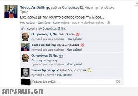 Τάσος Λειβαδίτης μαξί με ομηροίκος Εξ ΝΤΙ, στην ΤΟΠοθεσία Τροια Εδω αραζω με τον κολλητο ο οηοιος γραφει Την ιλιαδα Αρέσει στον Ομηρούκος Εξ Nm. Ομηρούκος Εξ Ντι, αντε ρε κολλ ν nprv από μια ώρα ncp nou . Μου αρέσει! Τάσος Λειβαδίτης nepuque youooua NI new ano μία ώρο ncpinou . Μου αρέσει! Ομηρούκος Εξ Nr. Δείτε τη μετόφροση nprv ano μία ώρα ncpinou . Μου αρέσε! Σοφοκλής νταφακ. εμενα δεν μου εηατε npev από 57 λεπτά . Μου αρέσε! Γράψτε ένα αχόλο 