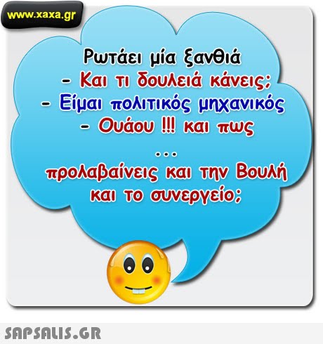 www.xaxa.gr Ρωτάει μια ξανθιά Και τι δουλειά κάνεις; Είμαι πολιτικός μηχανικός -Ουάου !!! και πως προλαβαίνεις και την Βουλή και το συνεργειο 