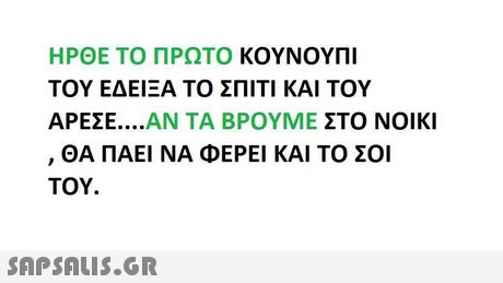ΗΡΘΕ ΤΟ ΠΡΩΤΟ ΚΟΥΝΟΥΠΙ ΤΟΥ ΕΔΕΙΞΑ ΤΟ ΣΠΙΤΙ ΚΑΙ ΤΟΥ ΑΡΕΣΕ ΑΝ ΤΑ ΒΡΟΥΜΕ ΣΤΟ ΝΟΙΚΙ ΘΑ ΠΑΕΙ ΝΑ ΦΕΡΕΙ ΚΑΙ ΤΟ ΣΟΙ ΤΟΥ. 