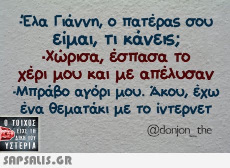 Ελα Γιάννη, ο πατέρας σου είμαι, Τι κάνεις; -Χώρισα, έσπασα ΤΟ χερι μου και με απελυσαν Μπράβο αγόρι μου. Άκου, έχω ένα θεματάκι με το ίντερνετ  ΥΣΤΕΡΙΑ @donjon the 