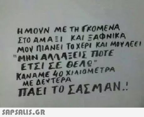 H MOVN ME TH KOMENA ΣΤΟ ΑΜΑΞΙ ΚΑΙ ΞΑΦΝΙΚΑ Μον nlANEI To ΧΕΡΙ ΚΑΙ ΜΟΥΑΕΕΙ ΕΤΣΙ ΣΕ 0EA9 ΚΑΝΑΜΕ 40 ΧΙΑ10METPA AAE ΔΕΥΤΕΡΑ ΠΑΕΙ ΤΟ ΣΑΣΜΑΝ.! 