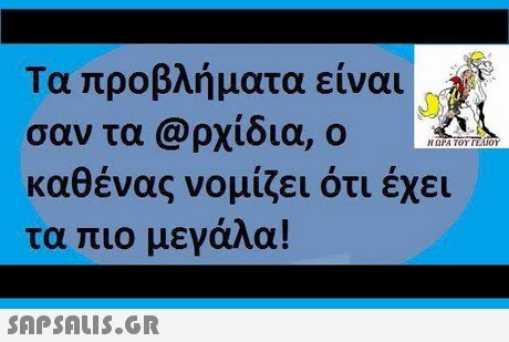 Τα προβλήματα είναι σαν τα @ρχίδια, ο καθένας νομίζει ότι έχει τα πιο μεγάλα! 